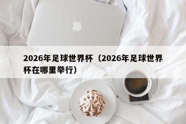 2026世界杯在哪(2026年世界杯在哪举办)