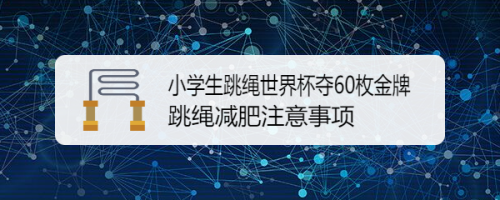 小学跳绳世界杯比赛？中国小学生跳绳世界杯夺60枚金牌,你何时被小学生折服