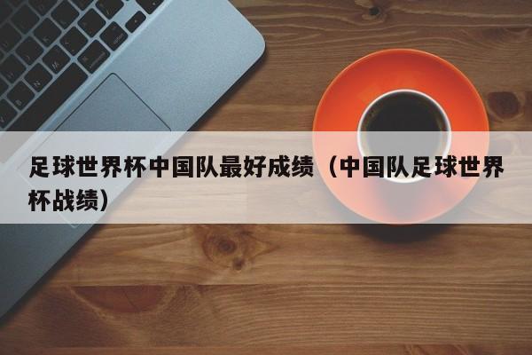 国足古代世界杯冠军 中国男足世界杯历史最好成绩