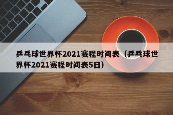 乒乓球男子世界杯预测 乒乓球世界杯2021赛程时间表(全球顶尖球员争夺桂冠)