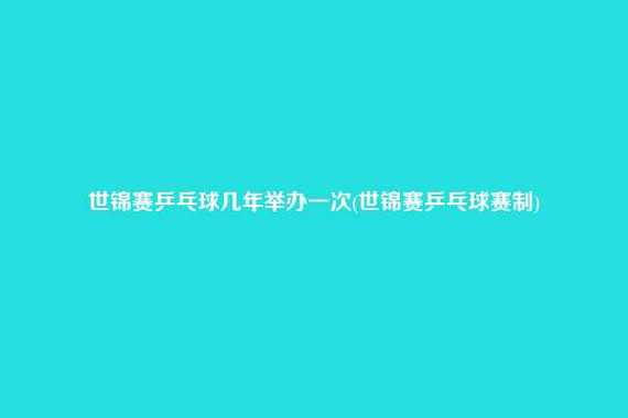 乒乓球世界杯出场规则 乒乓球世界杯几年一次